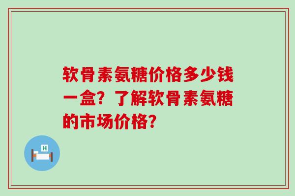 软骨素氨糖价格多少钱一盒?了解软骨素氨糖的市场价格?-第1张图片-氨糖科普网 软骨素氨糖价格多少钱一盒?了解软骨素氨糖的市场价格?-第1张图片-氨糖科普网
