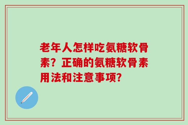 老年人怎样吃氨糖软骨素？正确的氨糖软骨素用法和注意事项？-第1张图片-氨糖科普网