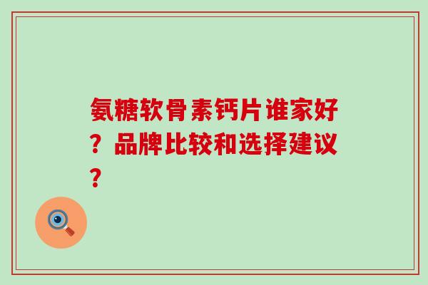 氨糖软骨素钙片谁家好?品牌比较和选择建议?-第1张图片-氨糖科普网 氨糖软骨素钙片谁家好?品牌比较和选择建议?-第1张图片-氨糖科普网