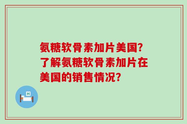 氨糖软骨素加片美国？了解氨糖软骨素加片在美国的销售情况？-第1张图片-氨糖科普网