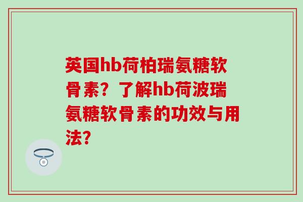 英国hb荷柏瑞氨糖软骨素?了解hb荷波瑞氨糖软骨素的功效与用法?-第1张图片-氨糖科普网 英国hb荷柏瑞氨糖软骨素?了解hb荷波瑞氨糖软骨素的功效与用法?-第1张图片-氨糖科普网