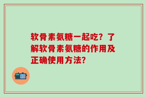 软骨素氨糖一起吃?了解软骨素氨糖的作用及正确使用方法?-第1张图片-氨糖科普网 软骨素氨糖一起吃?了解软骨素氨糖的作用及正确使用方法?-第1张图片-氨糖科普网
