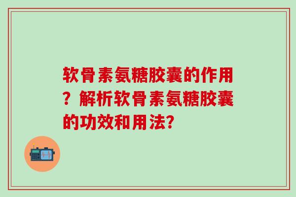 软骨素氨糖胶囊的作用?解析软骨素氨糖胶囊的功效和用法?-第1张图片-氨糖科普网 软骨素氨糖胶囊的作用?解析软骨素氨糖胶囊的功效和用法?-第1张图片-氨糖科普网