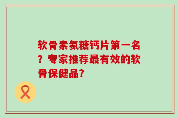 软骨素氨糖钙片第一名?专家推荐最有效的软骨保健品?-第1张图片-氨糖科普网 软骨素氨糖钙片第一名?专家推荐最有效的软骨保健品?-第1张图片-氨糖科普网