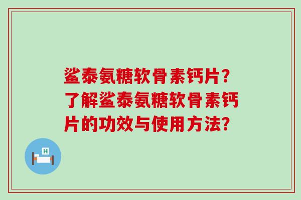 鲨泰氨糖软骨素钙片？了解鲨泰氨糖软骨素钙片的功效与使用方法？-第1张图片-氨糖科普网