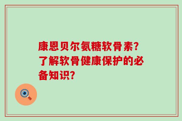 康恩贝尔氨糖软骨素?了解软骨健康保护的必备知识?-第1张图片-氨糖科普网 康恩贝尔氨糖软骨素?了解软骨健康保护的必备知识?-第1张图片-氨糖科普网