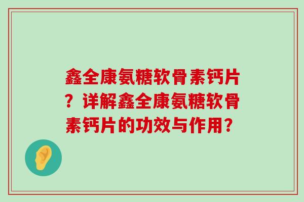 鑫全康氨糖软骨素钙片？详解鑫全康氨糖软骨素钙片的功效与作用？-第1张图片-氨糖科普网