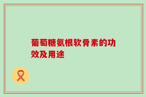 葡萄糖氨根软骨素的功效及用途-第1张图片-氨糖科普网 葡萄糖氨根软骨素的功效及用途-第1张图片-氨糖科普网