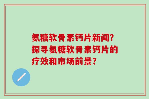 氨糖软骨素钙片新闻?探寻氨糖软骨素钙片的疗效和市场前景?-第1张图片-氨糖科普网 氨糖软骨素钙片新闻?探寻氨糖软骨素钙片的疗效和市场前景?-第1张图片-氨糖科普网