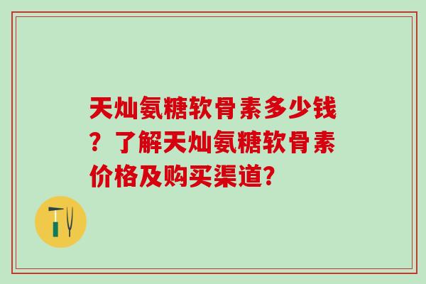 天灿氨糖软骨素多少钱?了解天灿氨糖软骨素价格及购买渠道?-第1张图片-氨糖科普网 天灿氨糖软骨素多少钱?了解天灿氨糖软骨素价格及购买渠道?-第1张图片-氨糖科普网