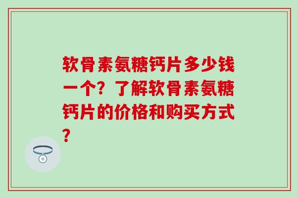 软骨素氨糖钙片多少钱一个?了解软骨素氨糖钙片的价格和购买方式?-第1张图片-氨糖科普网 软骨素氨糖钙片多少钱一个?了解软骨素氨糖钙片的价格和购买方式?-第1张图片-氨糖科普网