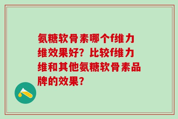 氨糖软骨素哪个f维力维效果好?比较f维力维和其他氨糖软骨素品牌的效果?-第1张图片-氨糖科普网 氨糖软骨素哪个f维力维效果好?比较f维力维和其他氨糖软骨素品牌的效果?-第1张图片-氨糖科普网