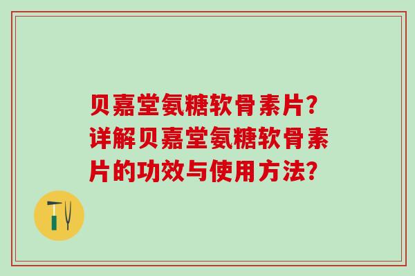 贝嘉堂氨糖软骨素片?详解贝嘉堂氨糖软骨素片的功效与使用方法?-第1张图片-氨糖科普网 贝嘉堂氨糖软骨素片?详解贝嘉堂氨糖软骨素片的功效与使用方法?-第1张图片-氨糖科普网