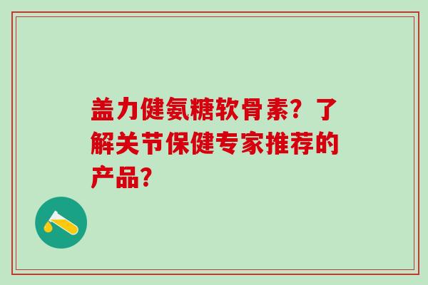 盖力健氨糖软骨素?了解关节保健专家推荐的产品?-第1张图片-氨糖科普网 盖力健氨糖软骨素?了解关节保健专家推荐的产品?-第1张图片-氨糖科普网