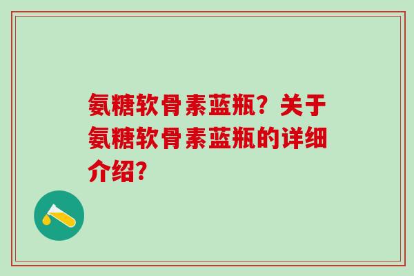 氨糖软骨素蓝瓶?关于氨糖软骨素蓝瓶的详细介绍?-第1张图片-氨糖科普网 氨糖软骨素蓝瓶?关于氨糖软骨素蓝瓶的详细介绍?-第1张图片-氨糖科普网