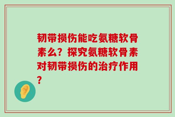 韧带损伤能吃氨糖软骨素么?探究氨糖软骨素对韧带损伤的治疗作用?-第1张图片-氨糖科普网 韧带损伤能吃氨糖软骨素么?探究氨糖软骨素对韧带损伤的治疗作用?-第1张图片-氨糖科普网