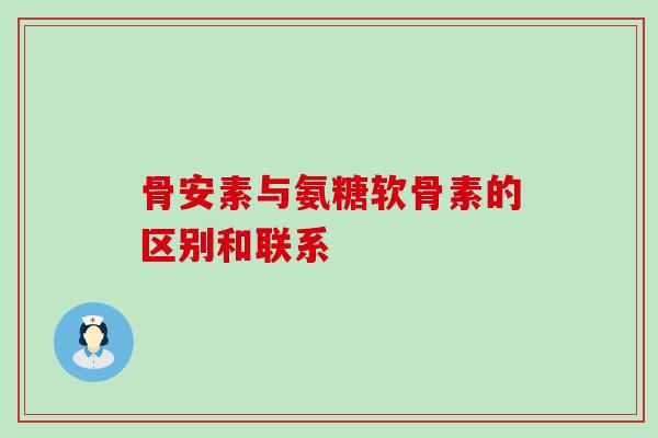 骨安素与氨糖软骨素的区别和联系-第1张图片-氨糖科普网 骨安素与氨糖软骨素的区别和联系-第1张图片-氨糖科普网