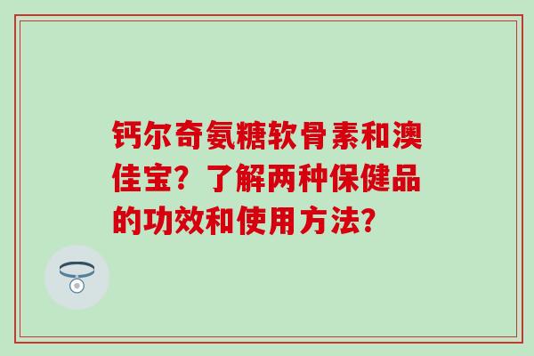 钙尔奇氨糖软骨素和澳佳宝?了解两种保健品的功效和使用方法?-第1张图片-氨糖科普网 钙尔奇氨糖软骨素和澳佳宝?了解两种保健品的功效和使用方法?-第1张图片-氨糖科普网