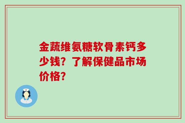 金蔬维氨糖软骨素钙多少钱?了解保健品市场价格?-第1张图片-氨糖科普网 金蔬维氨糖软骨素钙多少钱?了解保健品市场价格?-第1张图片-氨糖科普网