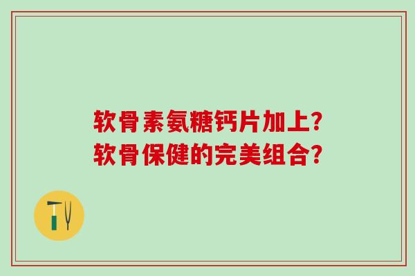 软骨素氨糖钙片加上?软骨保健的完美组合?-第1张图片-氨糖科普网 软骨素氨糖钙片加上?软骨保健的完美组合?-第1张图片-氨糖科普网