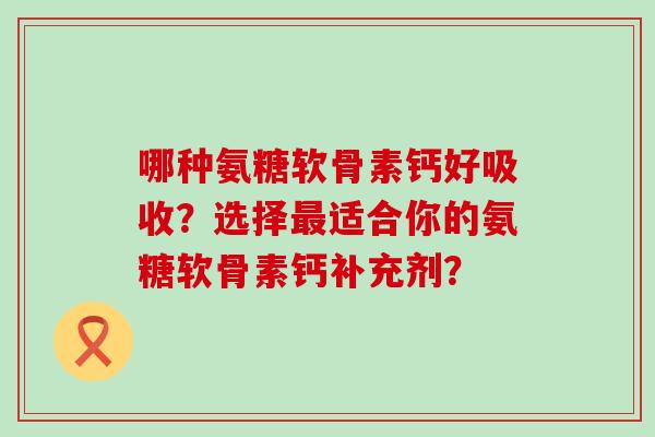 哪种氨糖软骨素钙好吸收？选择最适合你的氨糖软骨素钙补充剂？-第1张图片-氨糖科普网