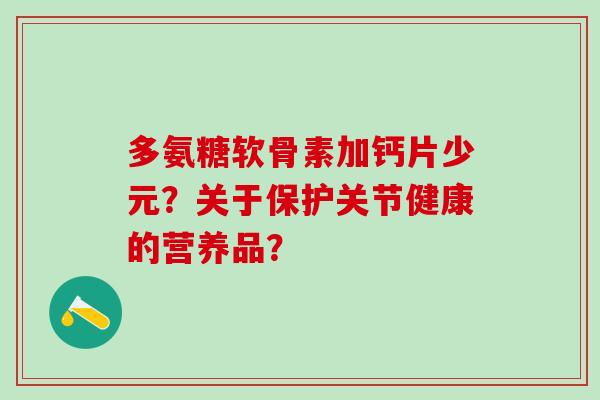 多氨糖软骨素加钙片少元?关于保护关节健康的营养品?-第1张图片-氨糖科普网 多氨糖软骨素加钙片少元?关于保护关节健康的营养品?-第1张图片-氨糖科普网