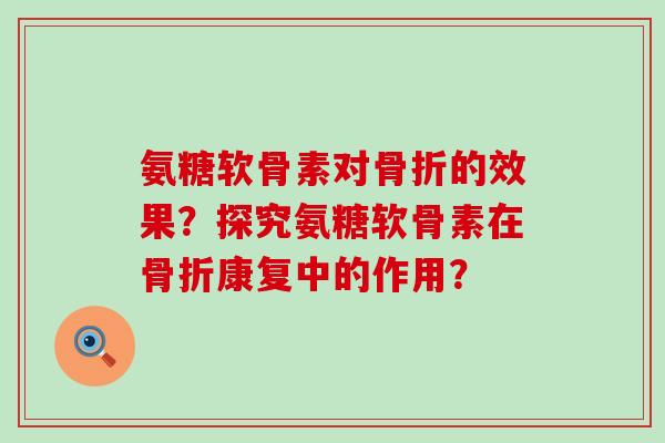 氨糖软骨素对骨折的效果?探究氨糖软骨素在骨折康复中的作用?-第1张图片-氨糖科普网 氨糖软骨素对骨折的效果?探究氨糖软骨素在骨折康复中的作用?-第1张图片-氨糖科普网
