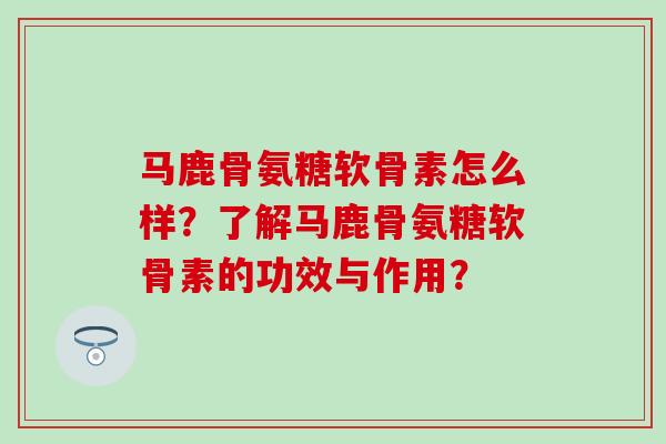 马鹿骨氨糖软骨素怎么样?了解马鹿骨氨糖软骨素的功效与作用?-第1张图片-氨糖科普网 马鹿骨氨糖软骨素怎么样?了解马鹿骨氨糖软骨素的功效与作用?-第1张图片-氨糖科普网