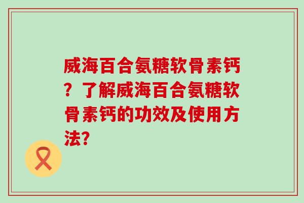 威海百合氨糖软骨素钙?了解威海百合氨糖软骨素钙的功效及使用方法?-第1张图片-氨糖科普网 威海百合氨糖软骨素钙?了解威海百合氨糖软骨素钙的功效及使用方法?-第1张图片-氨糖科普网