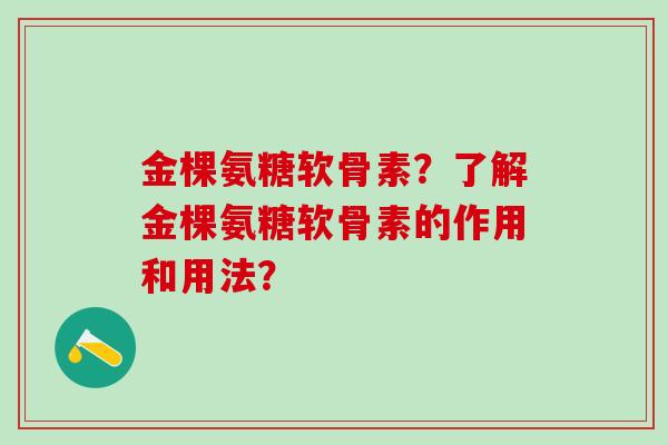 金棵氨糖软骨素?了解金棵氨糖软骨素的作用和用法?-第1张图片-氨糖科普网 金棵氨糖软骨素?了解金棵氨糖软骨素的作用和用法?-第1张图片-氨糖科普网