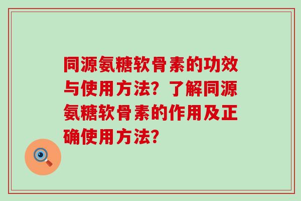 同源氨糖软骨素的功效与使用方法?了解同源氨糖软骨素的作用及正确使用方法?-第1张图片-氨糖科普网 同源氨糖软骨素的功效与使用方法?了解同源氨糖软骨素的作用及正确使用方法?-第1张图片-氨糖科普网