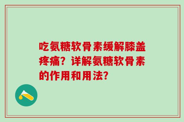吃氨糖软骨素缓解膝盖疼痛？详解氨糖软骨素的作用和用法？-第1张图片-氨糖科普网