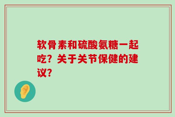 软骨素和硫酸氨糖一起吃?关于关节保健的建议?-第1张图片-氨糖科普网 软骨素和硫酸氨糖一起吃?关于关节保健的建议?-第1张图片-氨糖科普网