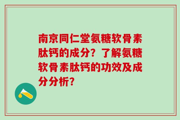 南京同仁堂氨糖软骨素肽钙的成分?了解氨糖软骨素肽钙的功效及成分分析?-第1张图片-氨糖科普网 南京同仁堂氨糖软骨素肽钙的成分?了解氨糖软骨素肽钙的功效及成分分析?-第1张图片-氨糖科普网