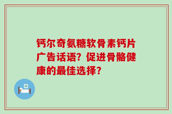 钙尔奇氨糖软骨素钙片广告话语?促进骨骼健康的最佳选择?-第1张图片-氨糖科普网 钙尔奇氨糖软骨素钙片广告话语?促进骨骼健康的最佳选择?-第1张图片-氨糖科普网
