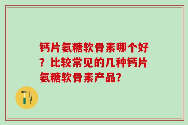 钙片氨糖软骨素哪个好？比较常见的几种钙片氨糖软骨素产品？-第1张图片-氨糖科普网