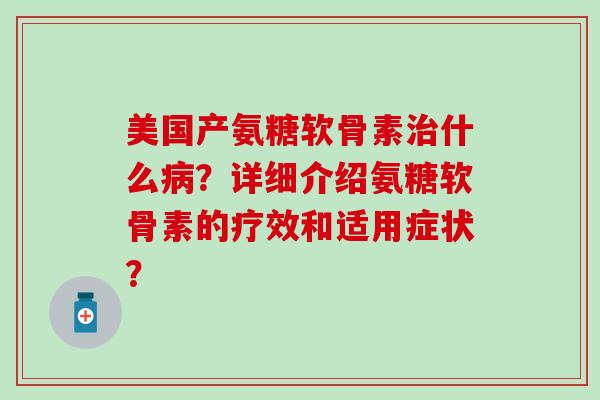 美国产氨糖软骨素治什么病？详细介绍氨糖软骨素的疗效和适用症状？-第1张图片-氨糖科普网