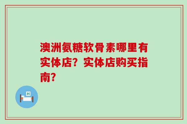 澳洲氨糖软骨素哪里有实体店?实体店购买指南?-第1张图片-氨糖科普网 澳洲氨糖软骨素哪里有实体店?实体店购买指南?-第1张图片-氨糖科普网