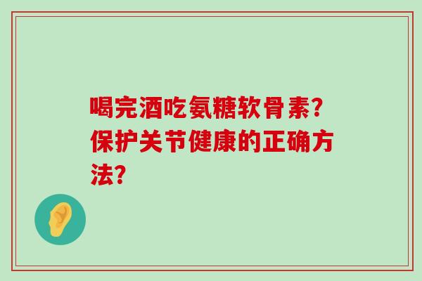 喝完酒吃氨糖软骨素?保护关节健康的正确方法?-第1张图片-氨糖科普网 喝完酒吃氨糖软骨素?保护关节健康的正确方法?-第1张图片-氨糖科普网