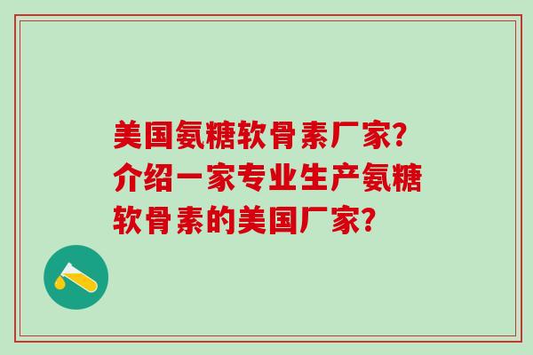 美国氨糖软骨素厂家?介绍一家专业生产氨糖软骨素的美国厂家?-第1张图片-氨糖科普网 美国氨糖软骨素厂家?介绍一家专业生产氨糖软骨素的美国厂家?-第1张图片-氨糖科普网
