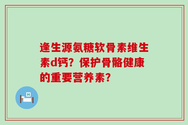 逢生源氨糖软骨素维生素d钙？保护骨骼健康的重要营养素？-第1张图片-氨糖科普网