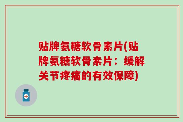 贴牌氨糖软骨素片(贴牌氨糖软骨素片：缓解关节疼痛的有效保障)-第1张图片-氨糖科普网