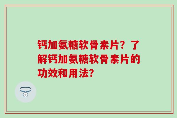钙加氨糖软骨素片?了解钙加氨糖软骨素片的功效和用法?-第1张图片-氨糖科普网 钙加氨糖软骨素片?了解钙加氨糖软骨素片的功效和用法?-第1张图片-氨糖科普网