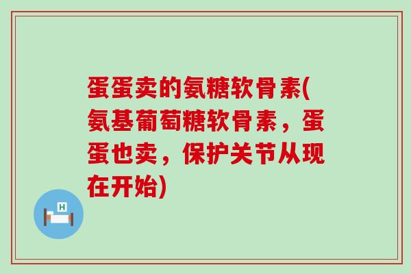 蛋蛋卖的氨糖软骨素(氨基葡萄糖软骨素，蛋蛋也卖，保护关节从现在开始)-第1张图片-氨糖科普网