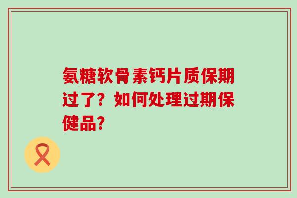 氨糖软骨素钙片质保期过了?如何处理过期保健品?-第1张图片-氨糖科普网 氨糖软骨素钙片质保期过了?如何处理过期保健品?-第1张图片-氨糖科普网