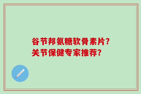 谷节邦氨糖软骨素片?关节保健专家推荐?-第1张图片-氨糖科普网 谷节邦氨糖软骨素片?关节保健专家推荐?-第1张图片-氨糖科普网