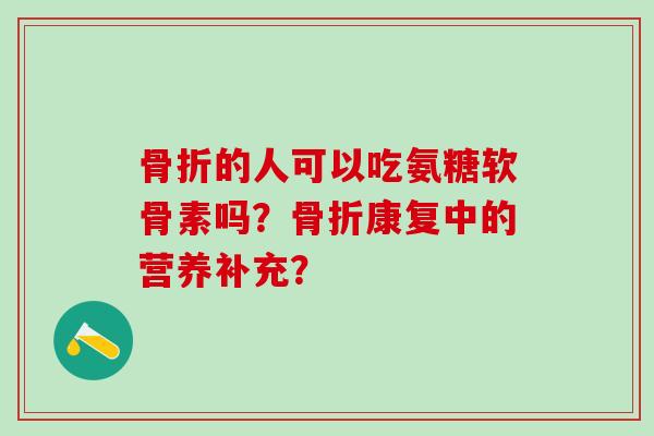 骨折的人可以吃氨糖软骨素吗?骨折康复中的营养补充?-第1张图片-氨糖科普网 骨折的人可以吃氨糖软骨素吗?骨折康复中的营养补充?-第1张图片-氨糖科普网