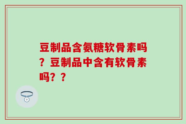 豆制品含氨糖软骨素吗？豆制品中含有软骨素吗？？-第1张图片-氨糖科普网
