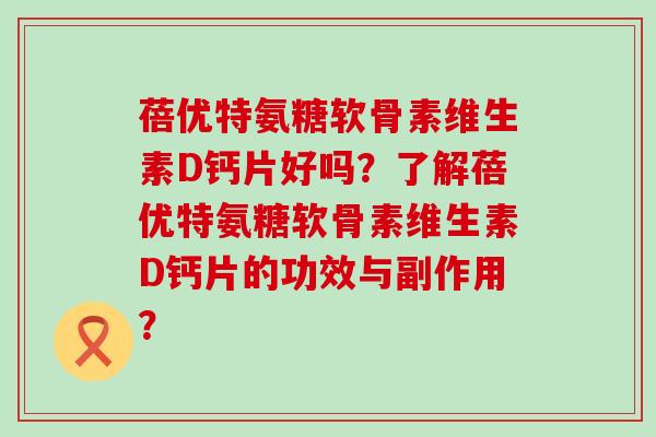 蓓优特氨糖软骨素维生素D钙片好吗？了解蓓优特氨糖软骨素维生素D钙片的功效与副作用？-第1张图片-氨糖科普网
