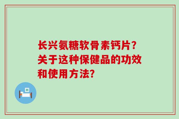长兴氨糖软骨素钙片？关于这种保健品的功效和使用方法？-第1张图片-氨糖科普网